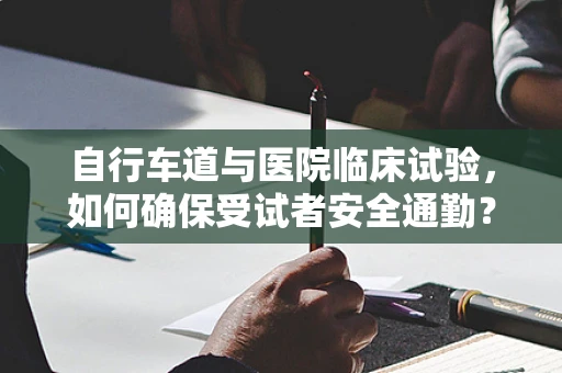 自行车道与医院临床试验，如何确保受试者安全通勤？