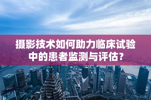 摄影技术如何助力临床试验中的患者监测与评估？