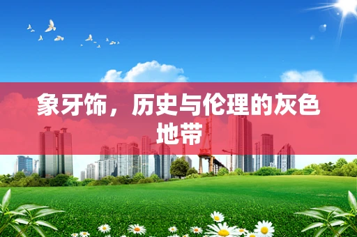 象牙饰，历史与伦理的灰色地带