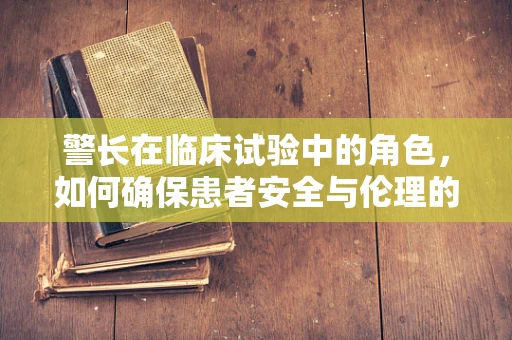 警长在临床试验中的角色，如何确保患者安全与伦理的双重保障？