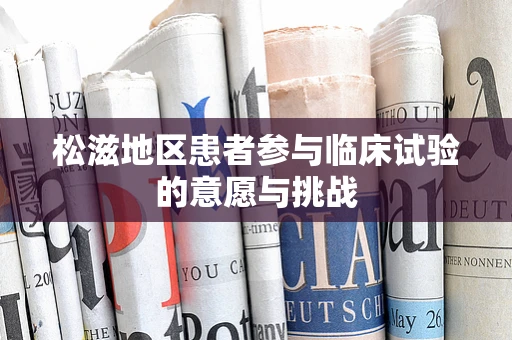 松滋地区患者参与临床试验的意愿与挑战