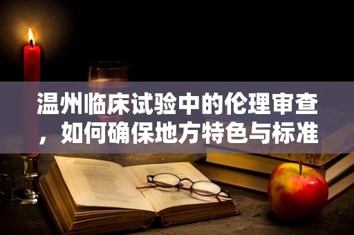 温州临床试验中的伦理审查，如何确保地方特色与标准化的平衡？