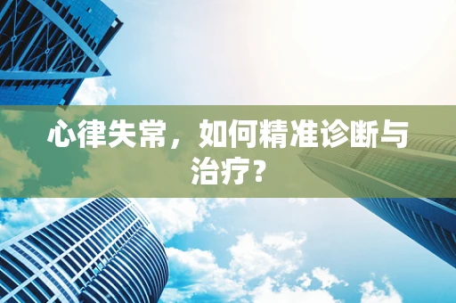 心律失常，如何精准诊断与治疗？