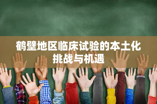 鹤壁地区临床试验的本土化挑战与机遇