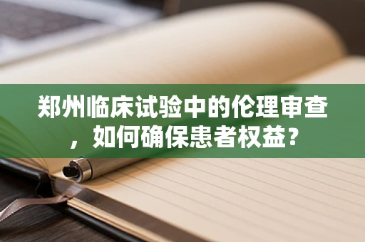 郑州临床试验中的伦理审查，如何确保患者权益？