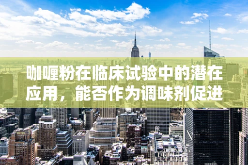 咖喱粉在临床试验中的潜在应用，能否作为调味剂促进药物吸收？