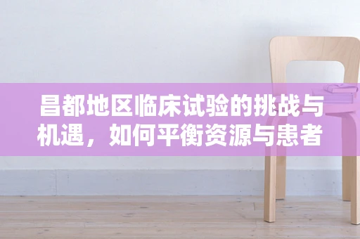 昌都地区临床试验的挑战与机遇，如何平衡资源与患者需求？
