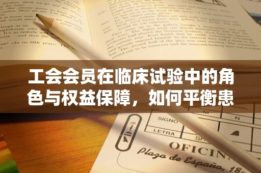 工会会员在临床试验中的角色与权益保障，如何平衡患者与员工权益？