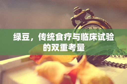 绿豆，传统食疗与临床试验的双重考量