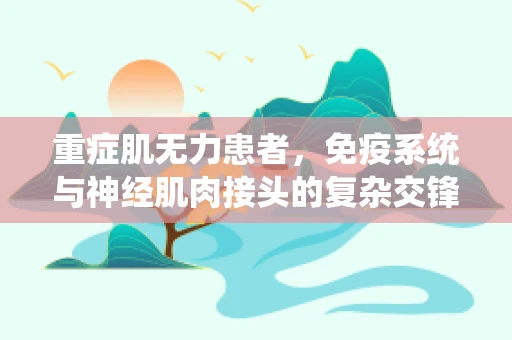 重症肌无力患者，免疫系统与神经肌肉接头的复杂交锋