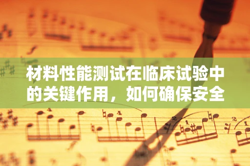 材料性能测试在临床试验中的关键作用，如何确保安全与效率？