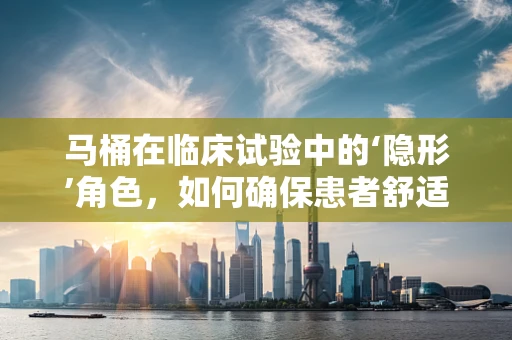 马桶在临床试验中的‘隐形’角色，如何确保患者舒适与卫生？