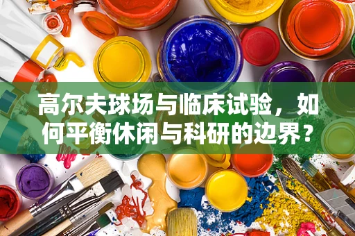 高尔夫球场与临床试验，如何平衡休闲与科研的边界？