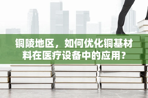 铜陵地区，如何优化铜基材料在医疗设备中的应用？