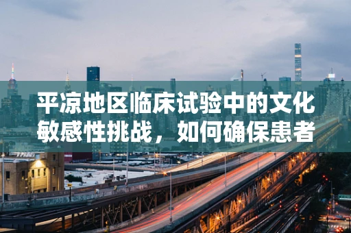 平凉地区临床试验中的文化敏感性挑战，如何确保患者参与的平等与尊重？