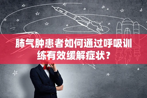 肺气肿患者如何通过呼吸训练有效缓解症状？