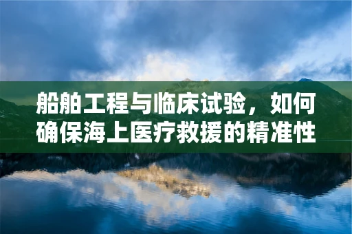 船舶工程与临床试验，如何确保海上医疗救援的精准性？
