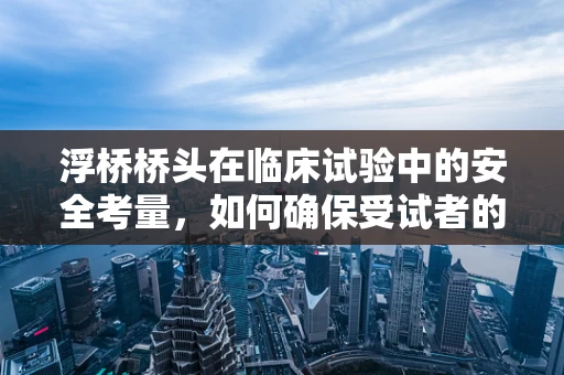 浮桥桥头在临床试验中的安全考量，如何确保受试者的无碍通行？