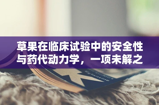 草果在临床试验中的安全性与药代动力学，一项未解之谜