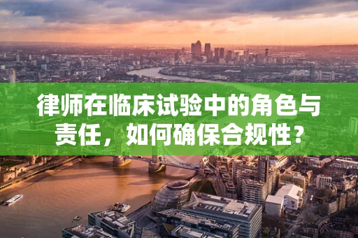 律师在临床试验中的角色与责任，如何确保合规性？