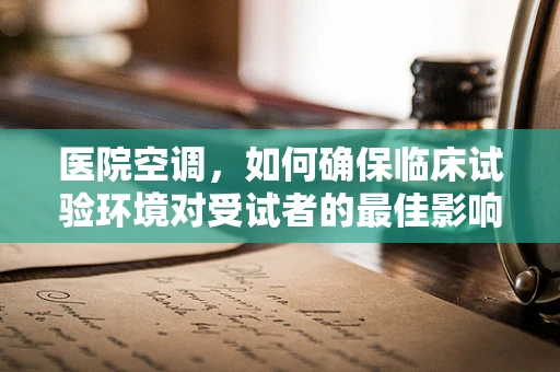 医院空调，如何确保临床试验环境对受试者的最佳影响？