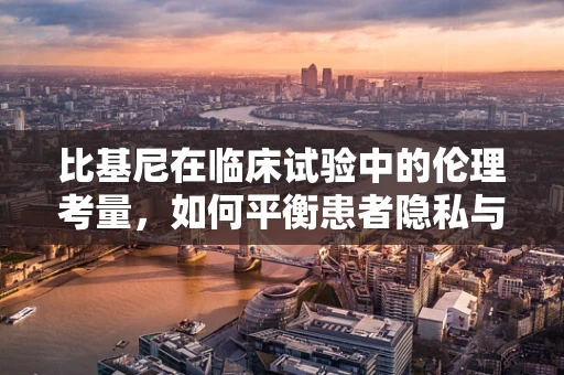 比基尼在临床试验中的伦理考量，如何平衡患者隐私与科研需求？