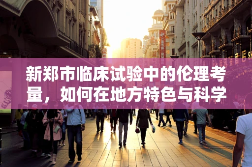 新郑市临床试验中的伦理考量，如何在地方特色与科学严谨间找到平衡？