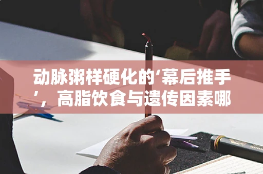 动脉粥样硬化的‘幕后推手’，高脂饮食与遗传因素哪个更甚？