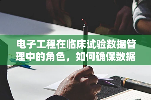 电子工程在临床试验数据管理中的角色，如何确保数据的安全与高效？