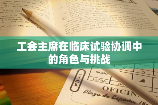 工会主席在临床试验协调中的角色与挑战
