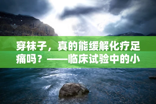穿袜子，真的能缓解化疗足痛吗？——临床试验中的小小袜子大作用