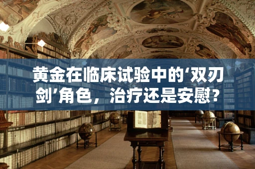 黄金在临床试验中的‘双刃剑’角色，治疗还是安慰？