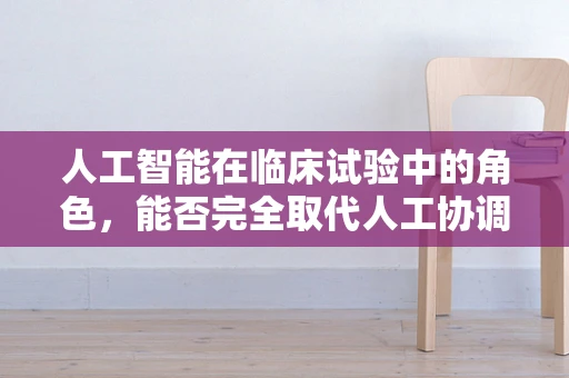 人工智能在临床试验中的角色，能否完全取代人工协调？