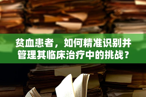 贫血患者，如何精准识别并管理其临床治疗中的挑战？
