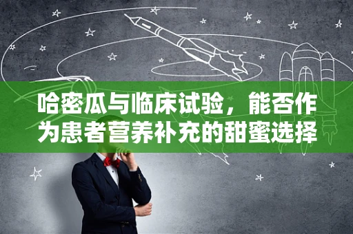 哈密瓜与临床试验，能否作为患者营养补充的甜蜜选择？
