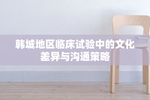 韩城地区临床试验中的文化差异与沟通策略