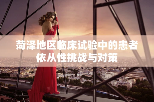 菏泽地区临床试验中的患者依从性挑战与对策