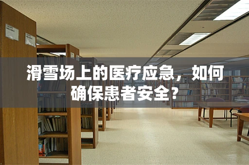 滑雪场上的医疗应急，如何确保患者安全？