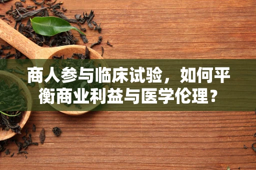 商人参与临床试验，如何平衡商业利益与医学伦理？