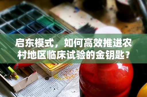 启东模式，如何高效推进农村地区临床试验的金钥匙？