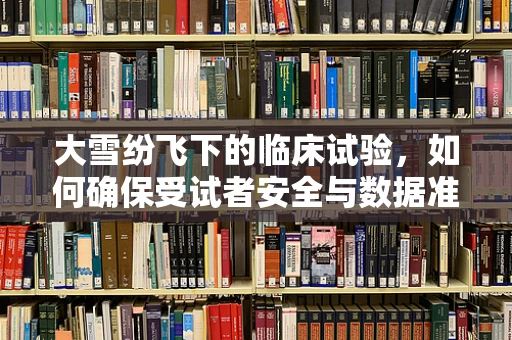 大雪纷飞下的临床试验，如何确保受试者安全与数据准确性？