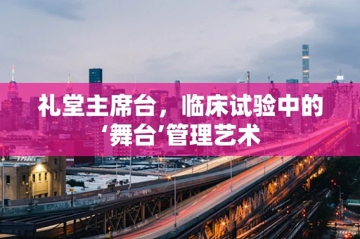礼堂主席台，临床试验中的‘舞台’管理艺术