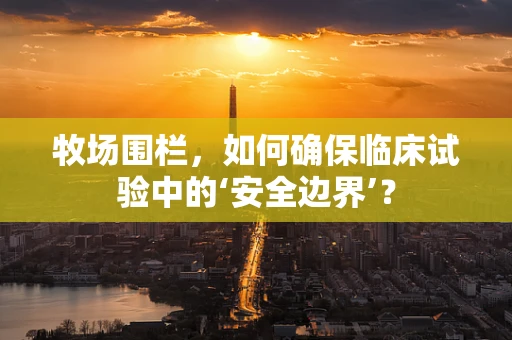 牧场围栏，如何确保临床试验中的‘安全边界’？