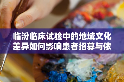 临汾临床试验中的地域文化差异如何影响患者招募与依从性？