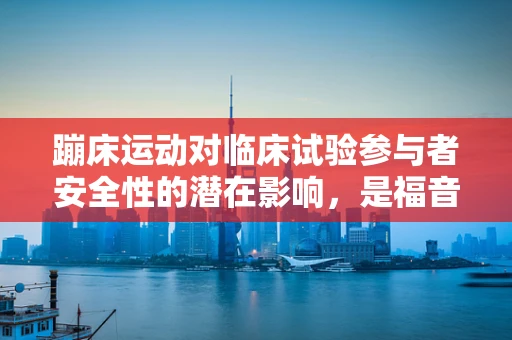 蹦床运动对临床试验参与者安全性的潜在影响，是福音还是警钟？