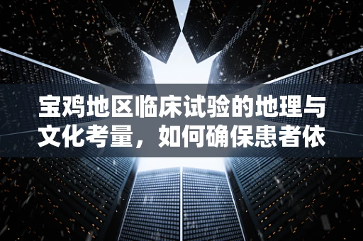 宝鸡地区临床试验的地理与文化考量，如何确保患者依从性？