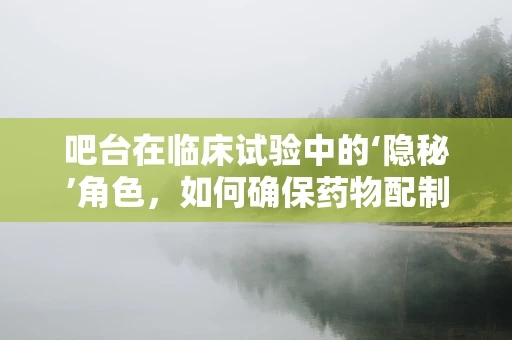 吧台在临床试验中的‘隐秘’角色，如何确保药物配制的精准无误？