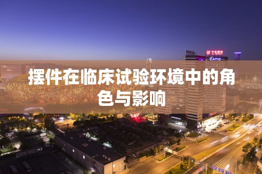 摆件在临床试验环境中的角色与影响