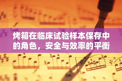 烤箱在临床试验样本保存中的角色，安全与效率的平衡点何在？