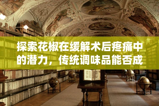 探索花椒在缓解术后疼痛中的潜力，传统调味品能否成为新药方？